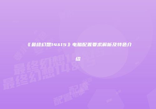 《最终幻想14&15》电脑配置要求解析及特色介绍