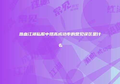 热血江湖私服中提高成功率的常见误区是什么