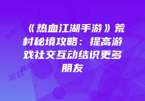 《热血江湖手游》荒村秘境攻略：提高游戏社交互动结识更多朋友