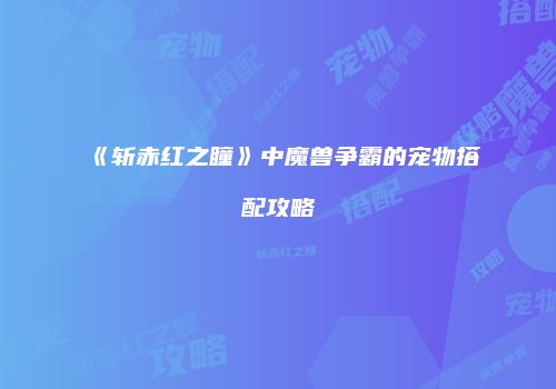 《斩赤红之瞳》中魔兽争霸的宠物搭配攻略