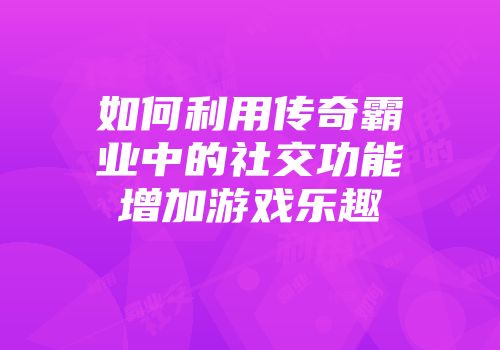 如何利用传奇霸业中的社交功能增加游戏乐趣