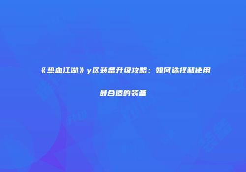 《热血江湖》y区装备升级攻略：如何选择和使用最合适的装备