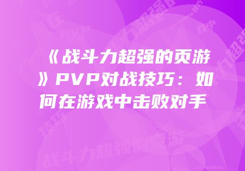 《战斗力超强的页游》PVP对战技巧：如何在游戏中击败对手