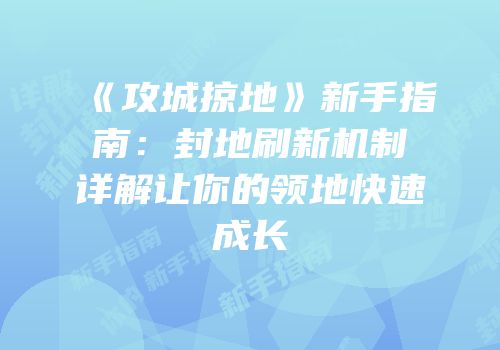 《攻城掠地》新手指南：封地刷新机制详解让你的领地快速成长