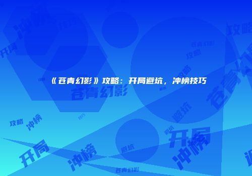 《苍青幻影》攻略：开局避坑，冲榜技巧