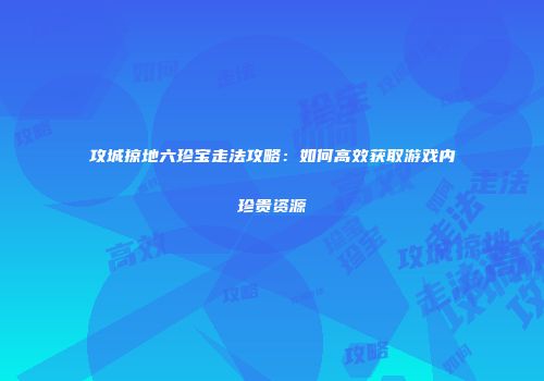 攻城掠地六珍宝走法攻略：如何高效获取游戏内珍贵资源