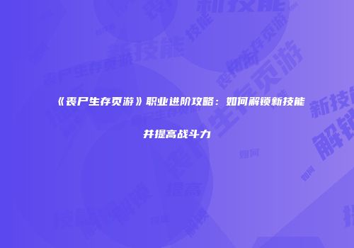《丧尸生存页游》职业进阶攻略：如何解锁新技能并提高战斗力