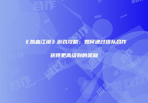 《热血江湖》游戏攻略：如何通过团队合作获得更高级别的奖励