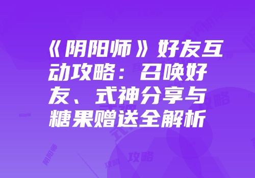 《阴阳师》好友互动攻略：召唤好友、式神分享与糖果赠送全解析