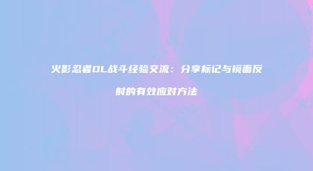 火影忍者OL战斗经验交流：分享标记与镜面反射的有效应对方法