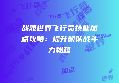 战舰世界飞行员技能加点攻略：提升舰队战斗力秘籍