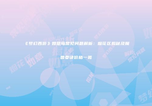 《梦幻西游》如意岛常见问题解析：烟花区揭秘及魔兽要诀价格一览