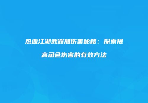 热血江湖武器加伤害秘籍：探索提高角色伤害的有效方法
