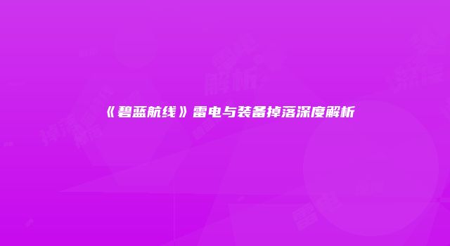 《碧蓝航线》雷电与装备掉落深度解析