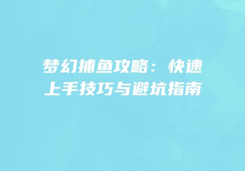 梦幻捕鱼攻略：快速上手技巧与避坑指南