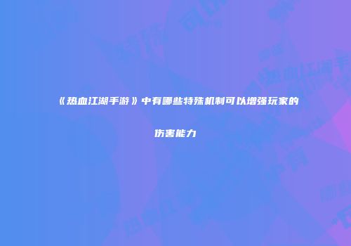 《热血江湖手游》中有哪些特殊机制可以增强玩家的伤害能力