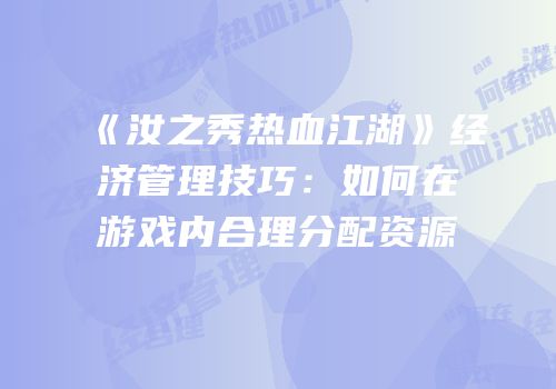 《汝之秀热血江湖》经济管理技巧：如何在游戏内合理分配资源