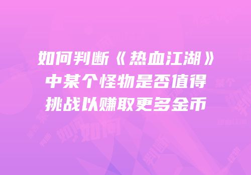 如何判断《热血江湖》中某个怪物是否值得挑战以赚取更多金币