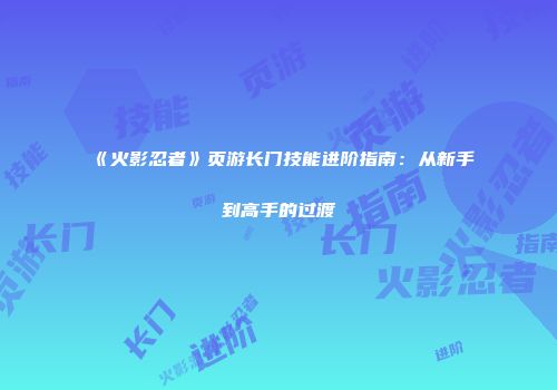 《火影忍者》页游长门技能进阶指南：从新手到高手的过渡
