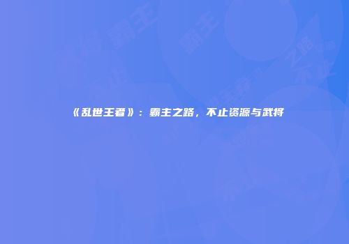 《乱世王者》：霸主之路，不止资源与武将