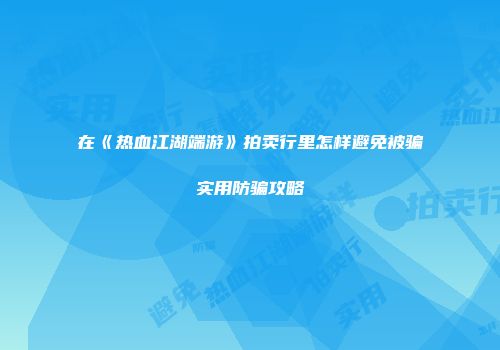 在《热血江湖端游》拍卖行里怎样避免被骗实用防骗攻略