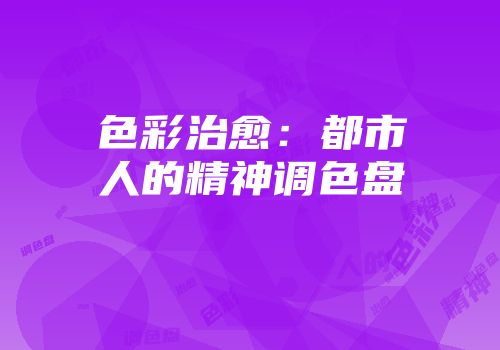 色彩治愈：都市人的精神调色盘