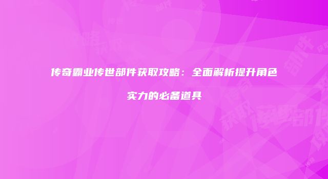 传奇霸业传世部件获取攻略:全面解析提升角色实力的必备道具