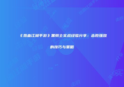 《热血江湖手游》黑骑士实战经验分享：击败强敌的技巧与策略