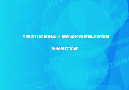 《热血江湖怀旧版》暴医角色技能加点与装备搭配最佳实践