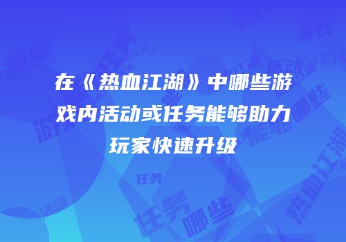在《热血江湖》中哪些游戏内活动或任务能够助力玩家快速升级