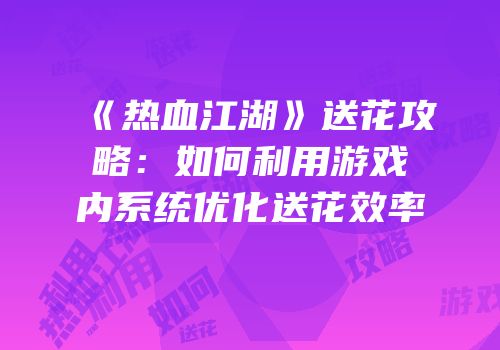 《热血江湖》送花攻略：如何利用游戏内系统优化送花效率