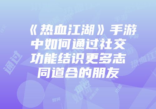 《热血江湖》手游中如何通过社交功能结识更多志同道合的朋友