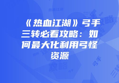 《热血江湖》弓手三转必看攻略：如何最大化利用弓怪资源
