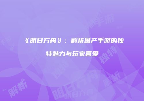 《明日方舟》：解析国产手游的独特魅力与玩家喜爱