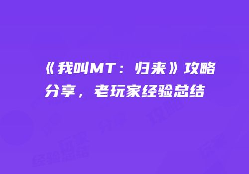 《我叫MT：归来》攻略分享，老玩家经验总结