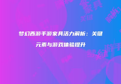梦幻西游手游家具活力解析：关键元素与游戏体验提升