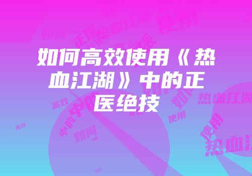 如何高效使用《热血江湖》中的正医绝技