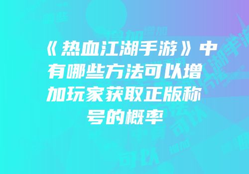 《热血江湖手游》中有哪些方法可以增加玩家获取正版称号的概率