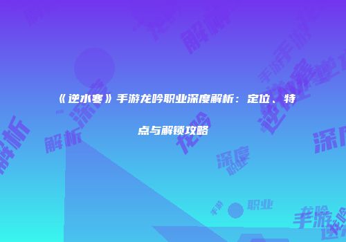 《逆水寒》手游龙吟职业深度解析：定位、特点与解锁攻略