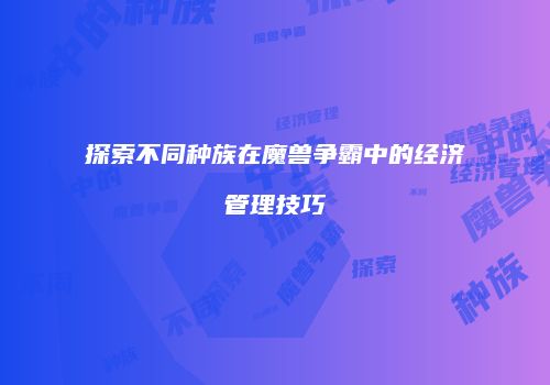 探索不同种族在魔兽争霸中的经济管理技巧