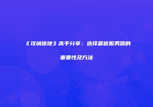 《攻城掠地》高手分享：选择最优服务器的重要性及方法