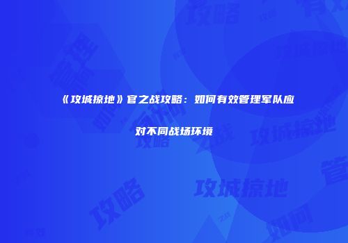 《攻城掠地》官之战攻略：如何有效管理军队应对不同战场环境