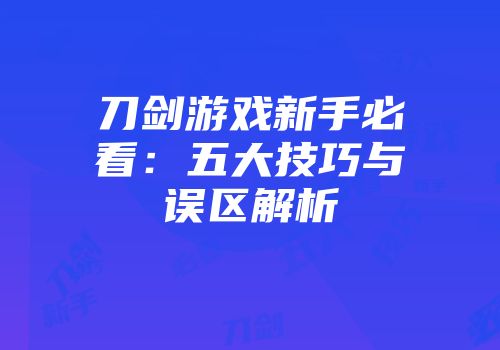 刀剑游戏新手必看：五大技巧与误区解析