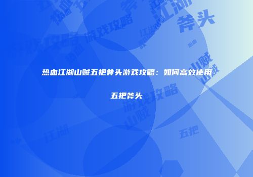 热血江湖山贼五把斧头游戏攻略：如何高效使用五把斧头