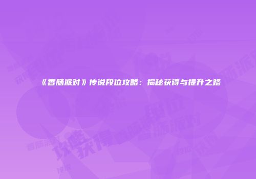 《香肠派对》传说段位攻略：揭秘获得与提升之路