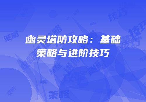 幽灵塔防攻略:基础策略与进阶技巧