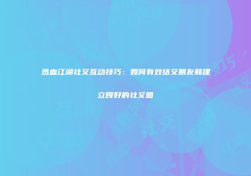 热血江湖社交互动技巧：如何有效结交朋友和建立良好的社交圈