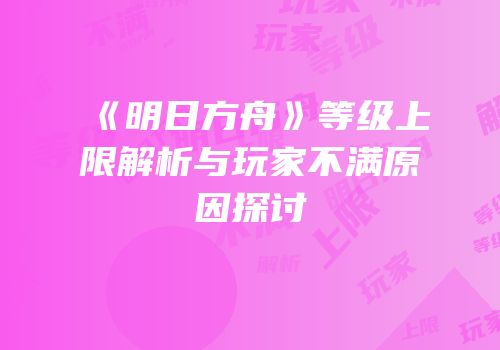 《明日方舟》等级上限解析与玩家不满原因探讨