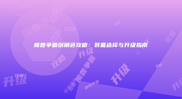 魔兽争霸剑角色攻略：装备选择与升级指南