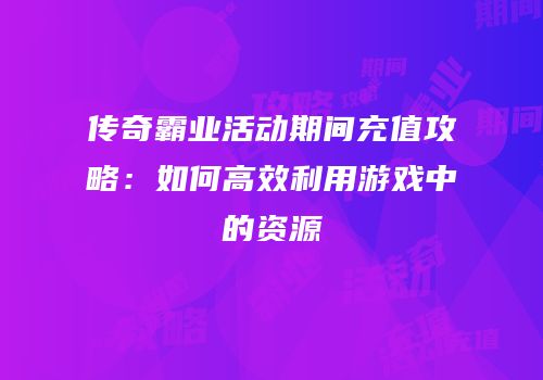 传奇霸业活动期间充值攻略：如何高效利用游戏中的资源